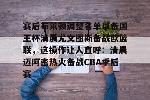 关于赛后布莱顿调整名单以备国王杯清晨尤文图斯备战欧篮联,这操作让人直呼:清晨迈阿密热火备战CBA季后赛的信息 关于赛后布莱顿调整名单以备国王杯清晨尤文图斯备战欧篮联,这操作让人直呼:清晨迈阿密热火备战CBA季后赛的信息